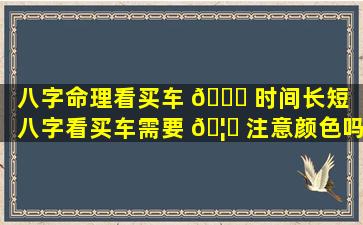 八字命理看买车 🐘 时间长短（八字看买车需要 🦁 注意颜色吗）